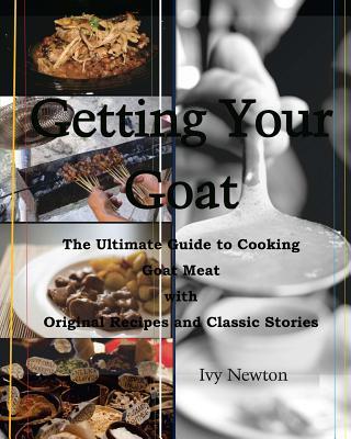 Getting Your Goat: The Ultimate Guide to Cooking Goat Meat with Original Recipes and Classic Stories