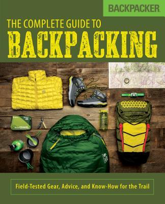 Backpacker the Complete Guide to Backpacking: Field-Tested Gear, Advice, and Know-How for the Trail