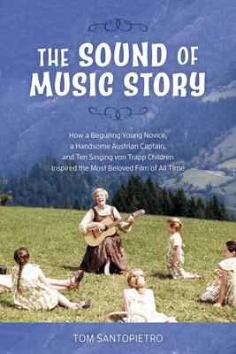 The Sound of Music Story: How a Beguiling Young Novice, a Handsome Austrian Captain, and Ten Singing von Trapp Children Inspired the Most Belove