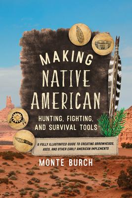 Making Native American Hunting, Fighting, and Survival Tools: A Fully Illustrated Guide to Creating Arrowheads, Axes, and Other Early American Impleme