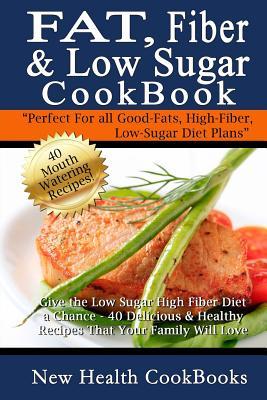 Fat, Fiber & Low Sugar Cookbook: Give the Low Sugar High Fiber Diet a Chance - 40 Delicious & Healthy Recipes That Your Family Will Love