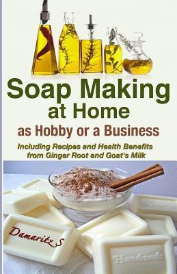 Soap Making At Home As a Hobby or a Business: Including Recipes and Health Benefits from Ginger Root and Goat's Milk