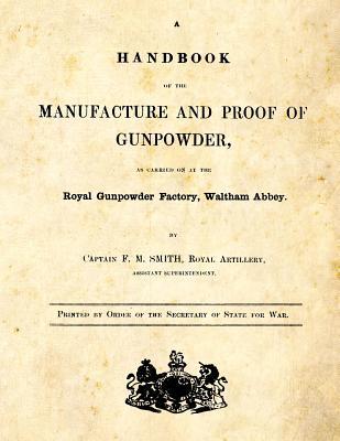 A Handbook of the Manufacture and Proof of Gunpowder: as carried on at the Royal Gunpowder Factory Waltham Abbey