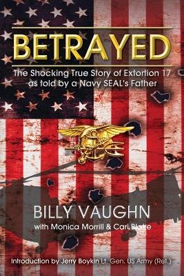 Betrayed: The Shocking True Story of Extortion 17 as told by a Navy SEAL's Father