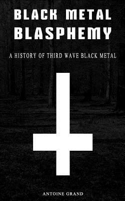 Black Metal Blasphemy: A History Of Third Wave Black Metal: The Untold History Behind The Third Wave Of Black Metal