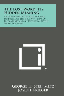 The Lost Word, Its Hidden Meaning: A Correlation of the Allegory and Symbolism of the Bible with That of Freemasonry and an Exposition of the Secret D