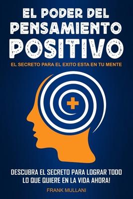 El Poder del Pensamiento Positivo: Descubra el Secreto Para Lograr Todo lo que Quiere en La Vida Ahora - El Secreto Para el Exito Esta en Su Mente