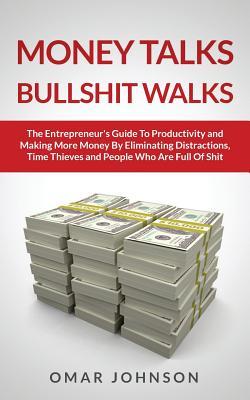 Money Talks Bullshit Walks The Entrepreneur's Guide to Productivity and Making More Money By Eliminating Distractions, Time Thieves and People Who Are