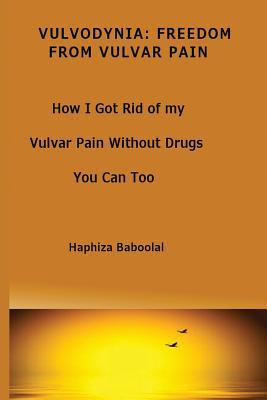 Vulvodynia: Freedom From Vulvar Pain: How I Got Rid Of My Vulvar Pain Without Drugs-You Can Too