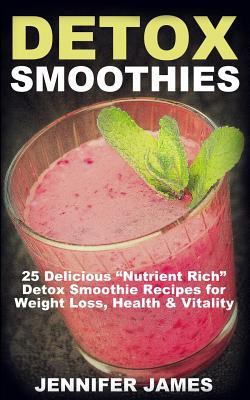 Detox Smoothies: 25 Delicious "Nutrient Rich" Detox Smoothie Recipes for Weight Loss, Health & Vitality