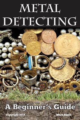 Metal Detecting: A Beginner's Guide: to Mastering the Greatest Hobby In the World