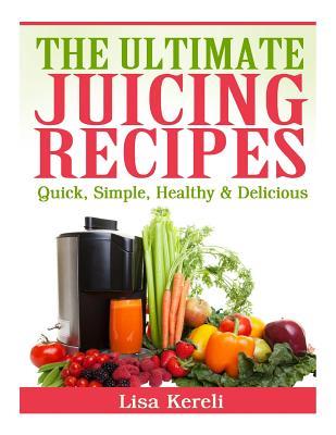 The Ultimate Juicing Recipes: Quick, Simple, Healthy & Delicious