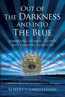 Out of the Darkness and into the Blue: Surprising Secrets, Tactics, and Training Concepts: A Memoir from one of Kalamazoo's Top Cops