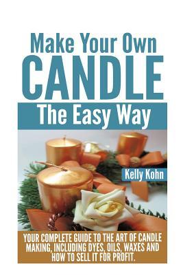 Make Your Own Candle the Easy Way: Your Complete Guide to the Art of Candle Making, Including Dyes, Oils, Waxes and How to Sell It for Profit