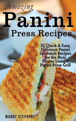 Amazing Panini Press Recipes: 51 Quick & Easy, Delicious Panini Sandwich Recipes for the Busy Person Using a Panini Press Grill