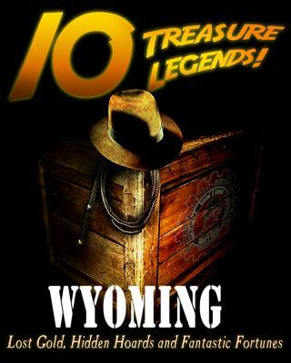 10 Treasure Legends! Wyoming: Lost Gold, Hidden Hoards and Fantastic Fortunes