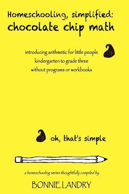 Homeschooling, simplified: chocolate chip math: introducing arithmetic for little people, kindergarten to grade three, without programs or workbo