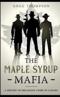 The Maple Syrup Mafia: A History of Organized Crime In Canada