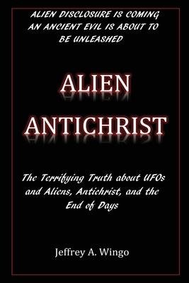 Alien Antichrist: The Terrifying Truth about UFOs and Aliens, Antichrist, and the End of Days