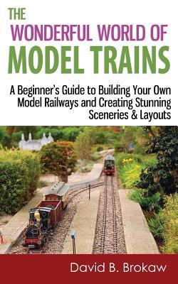 The Wonderful World of Model Trains: A Beginner's Guide to Building Your Own Model Railways and Creating Stunning Sceneries & Layouts