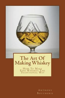 The Art Of Making Whiskey: How To Make Fine Whiskey The Traditional Way