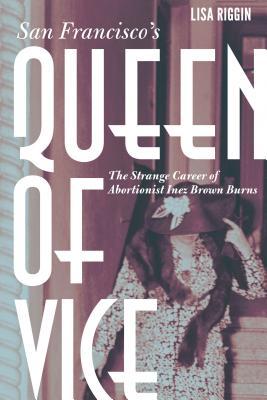 San Francisco's Queen of Vice: The Strange Career of Abortionist Inez Brown Burns