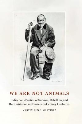 We Are Not Animals: Indigenous Politics of Survival, Rebellion, and Reconstitution in Nineteenth-Century California