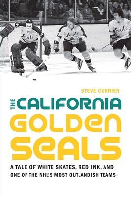 The California Golden Seals: A Tale of White Skates, Red Ink, and One of the Nhl's Most Outlandish Teams