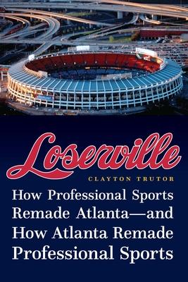 Loserville: How Professional Sports Remade Atlanta--And How Atlanta Remade Professional Sports