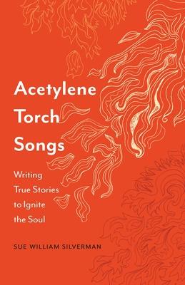 Acetylene Torch Songs: Writing True Stories to Ignite the Soul