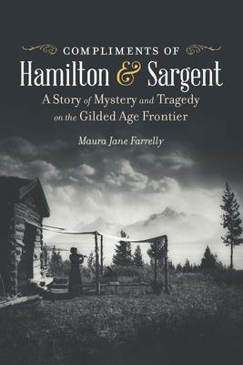 Compliments of Hamilton and Sargent: A Story of Mystery and Tragedy on the Gilded Age Frontier