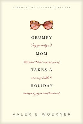 Grumpy Mom Takes a Holiday: Say Goodbye to Stressed, Tired, and Anxious, and Say Hello to Renewed Joy in Motherhood