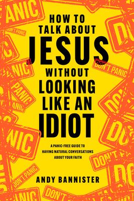 How to Talk about Jesus Without Looking Like an Idiot: A Panic-Free Guide to Having Natural Conversations about Your Faith