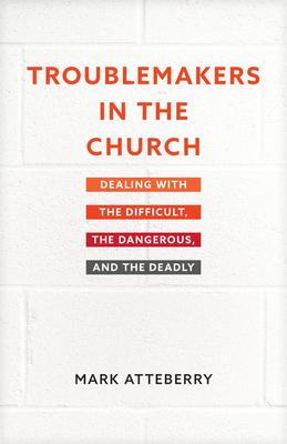 Troublemakers in the Church: Dealing with the Difficult, the Dangerous, and the Deadly