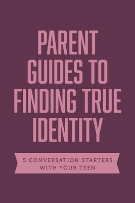 Parent Guides to Finding True Identity: 5 Conversation Starters: Teen Identity / LGBTQ+ and Your Teen / Body Positivity / Eating Disorders / Fear and