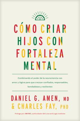 Cmo Criar Hijos Con Fortaleza Mental: Combinando El Poder de la Neurociencia Con Amor Y Lgica Para Que Crezcan Confiados, Responsables, Bondadosos Y