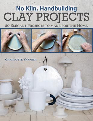 No Kiln, Handbuilding Clay Projects: 50 Elegant Projects to Make for the Home