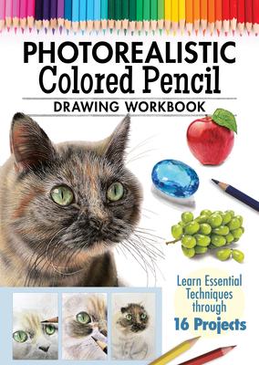 Photorealistic Colored Pencil Drawing Workbook: Learn Essential Techniques Through 16 Projects