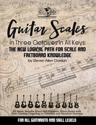 Guitar Scales in Three Octaves in All Keys: The New, Logical Path for Scale and Fretboard Knowledge