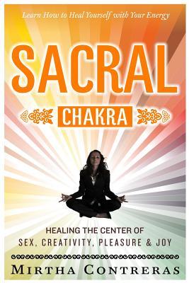 The Sacral Chakra: Healing the Center of Sex, Creativity, Pleasure and Joy: Learn to Heal Yourself with Your Energy