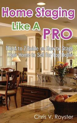 Home Staging Like A Pro: The A to Z Guide on How to Stage Your Home to Sell for Top Dollar