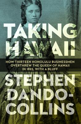 Taking Hawaii: How Thirteen Honolulu Businessmen Overthrew the Queen of Hawaii in 1893, With a Bluff