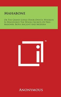 Mahabone: Or the Grand Lodge Door Open'd, Wherein Is Discovered the Whole Secrets of Free-Masonry, Both Ancient and Modern