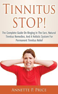 Tinnitus STOP! - The Complete Guide On Ringing In The Ears, Natural Tinnitus Remedies, And A Holistic System For Permanent Tinnitus Relief