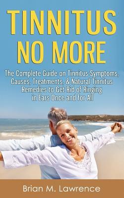 Tinnitus No More: The Complete Guide On Tinnitus Symptoms, Causes, Treatments, & Natural Tinnitus Remedies to Get Rid of Ringing in Ears