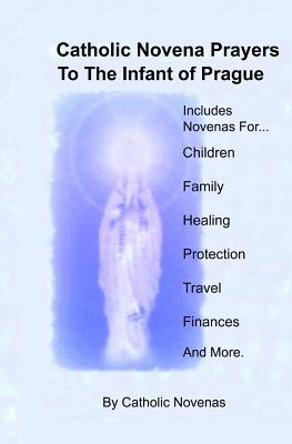 Catholic Novena Prayers To The Infant Of Prague: Including Novena For Protection of Children, Healing Novena, Novena For A Good Family Life, Novena Fo