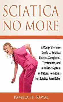 Sciatica No More: A Comprehensive Guide to Sciatica Causes, Symptoms, Treatments, and a Holistic System of Natural Remedies for Sciatica Pain Relief