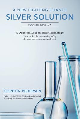 A New Fighting Chance: Silver Solution: A Quantum Leap In Silver Technology: How molecular structuring safely destroys bacteria, viruses and