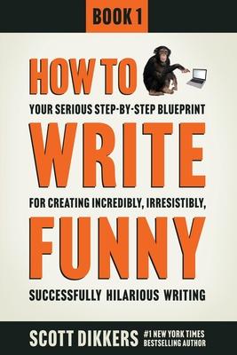 How To Write Funny: Your Serious, Step-By-Step Blueprint For Creating Incredibly, Irresistibly, Successfully Hilarious Writing