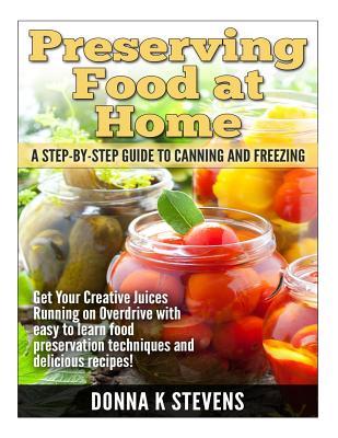 Preserving Food at Home: A Step-by-Step Guide to Canning and Freezing: Get Your Creative Juices Running on Overdrive with easy to learn food pr